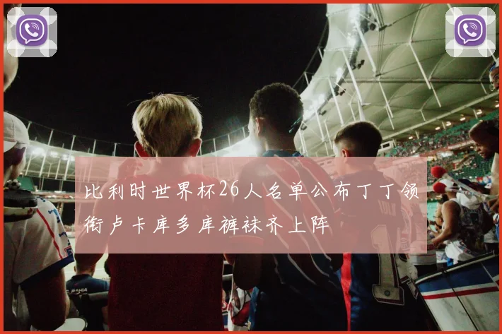 比利时世界杯26人名单公布丁丁领衔卢卡库多库裤袜齐上阵