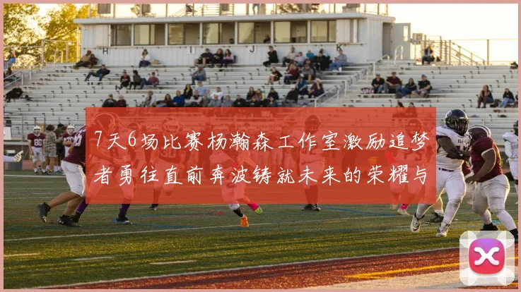 7天6场比赛杨瀚森工作室激励追梦者勇往直前奔波铸就未来的荣耀与成就