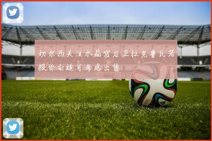 切尔西关注水晶宫后卫拉克鲁瓦若报价合适可考虑出售