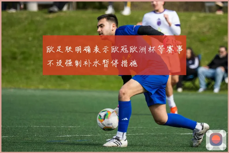 欧足联明确表示欧冠欧洲杯等赛事不设强制补水暂停措施