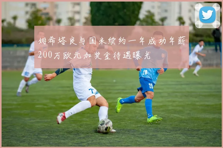 姆希塔良与国米续约一年成功年薪200万欧元加奖金待遇曝光