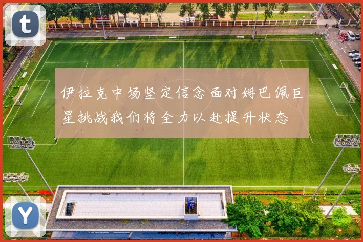 伊拉克中场坚定信念面对姆巴佩巨星挑战我们将全力以赴提升状态