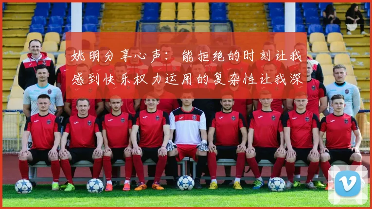 姚明分享心声：能拒绝的时刻让我感到快乐权力运用的复杂性让我深感不足