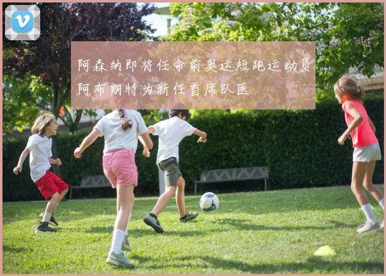 阿森纳即将任命前奥运短跑运动员阿布朗特为新任首席队医