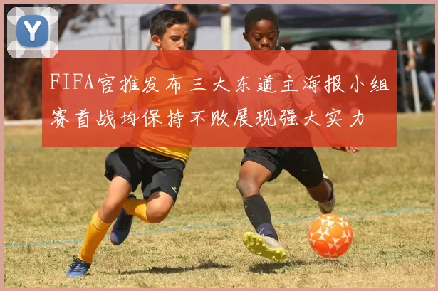 FIFA官推发布三大东道主海报小组赛首战均保持不败展现强大实力