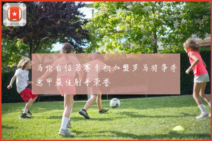 马伦自信若赛季初加盟罗马将争夺意甲最佳射手荣誉