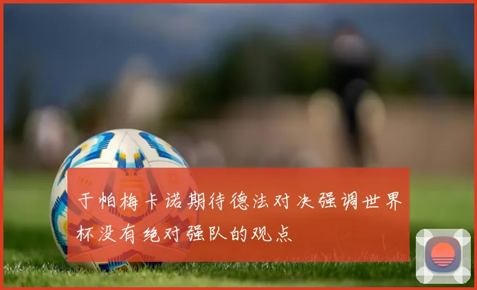 于帕梅卡诺期待德法对决强调世界杯没有绝对强队的观点