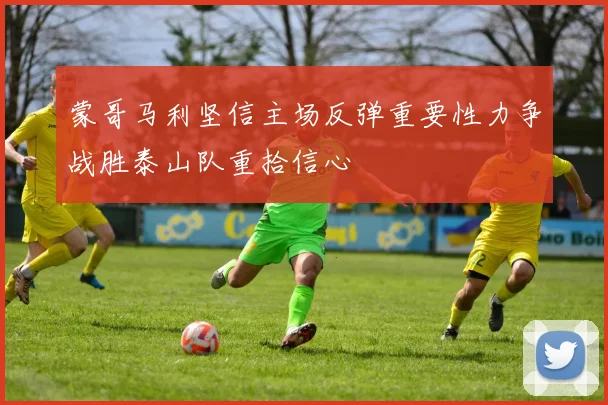 蒙哥马利坚信主场反弹重要性力争战胜泰山队重拾信心