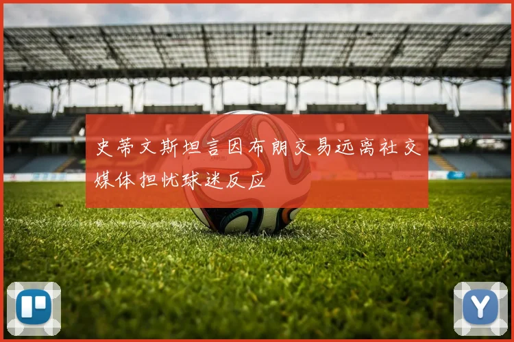 史蒂文斯坦言因布朗交易远离社交媒体担忧球迷反应