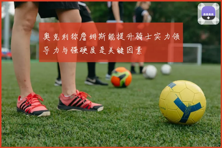 奥克利称詹姆斯能提升骑士实力领导力与强硬度是关键因素