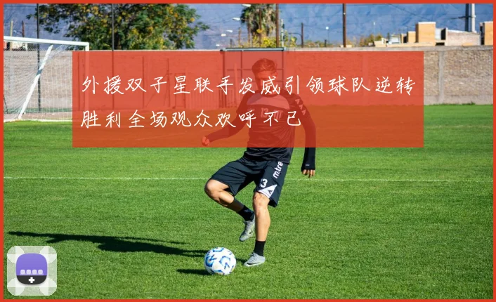 外援双子星联手发威引领球队逆转胜利全场观众欢呼不已