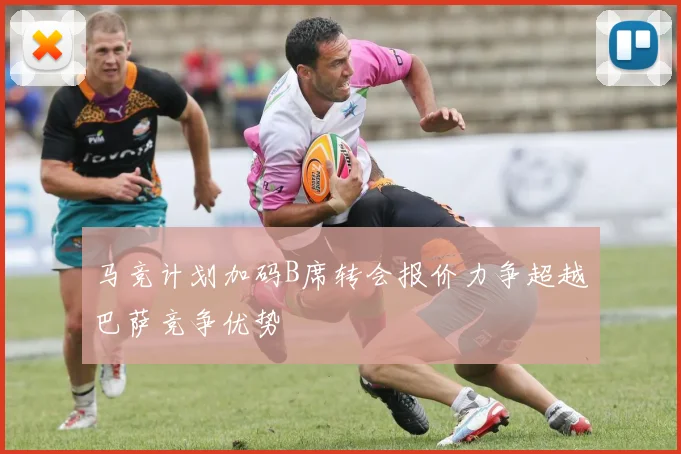 马竞计划加码B席转会报价力争超越巴萨竞争优势