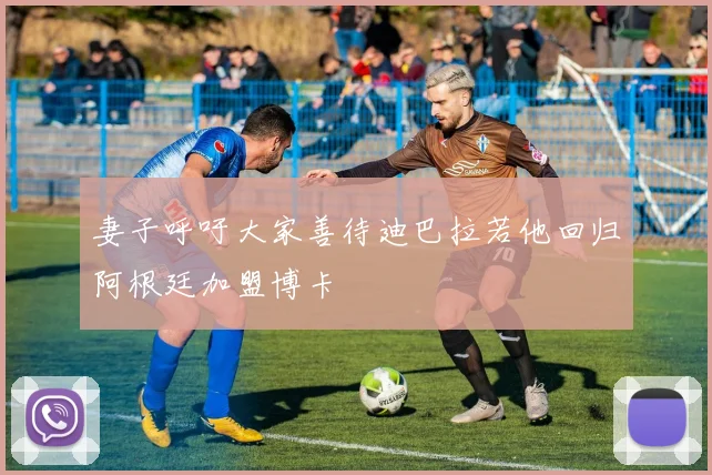 妻子呼吁大家善待迪巴拉若他回归阿根廷加盟博卡