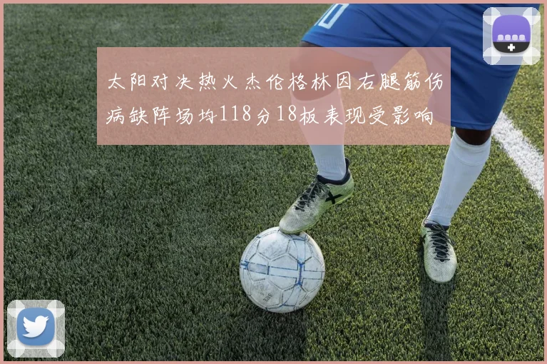 太阳对决热火杰伦格林因右腿筋伤病缺阵场均118分18板表现受影响
