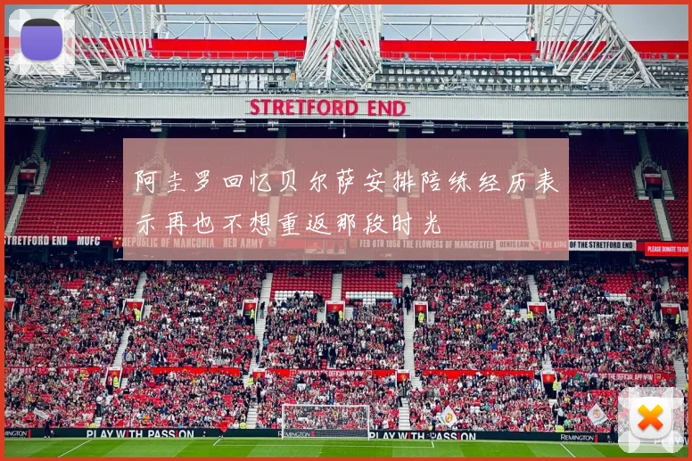 阿圭罗回忆贝尔萨安排陪练经历表示再也不想重返那段时光