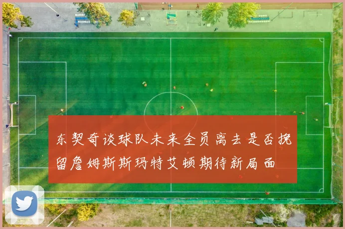 东契奇谈球队未来全员离去是否挽留詹姆斯斯玛特艾顿期待新局面