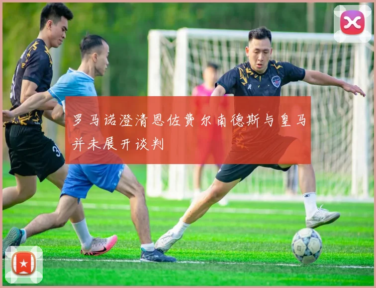 罗马诺澄清恩佐费尔南德斯与皇马并未展开谈判
