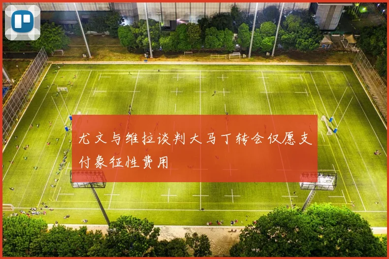 尤文与维拉谈判大马丁转会仅愿支付象征性费用