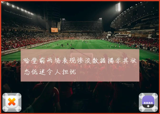 哈登前两场表现惨淡数据揭示其状态低迷令人担忧