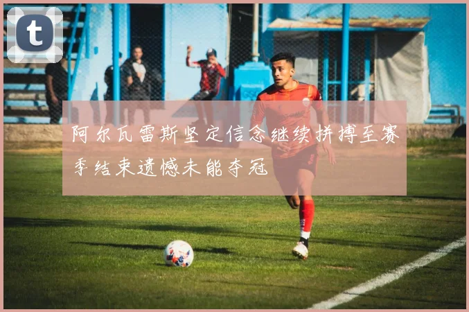 阿尔瓦雷斯坚定信念继续拼搏至赛季结束遗憾未能夺冠
