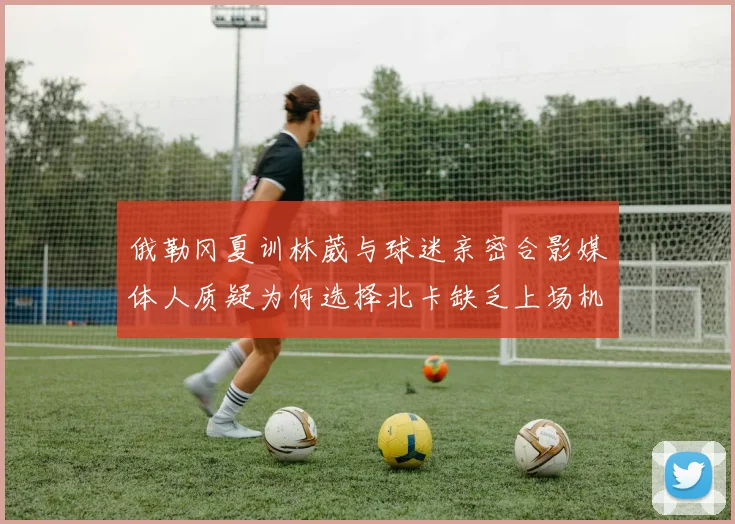 俄勒冈夏训林葳与球迷亲密合影媒体人质疑为何选择北卡缺乏上场机会