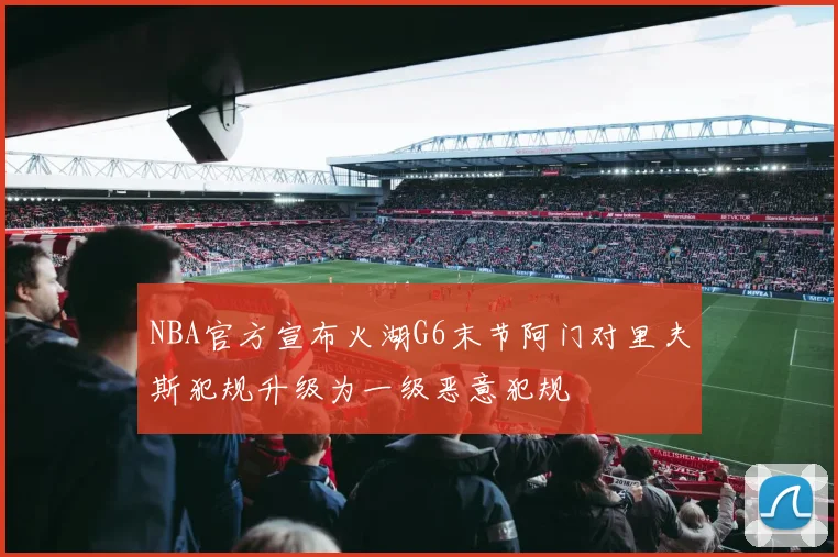 NBA官方宣布火湖G6末节阿门对里夫斯犯规升级为一级恶意犯规