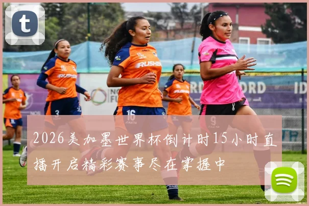 2026美加墨世界杯倒计时15小时直播开启精彩赛事尽在掌握中