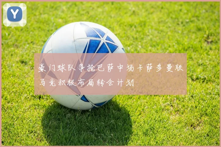 豪门球队争抢巴萨中场卡萨多曼联马竞积极布局转会计划