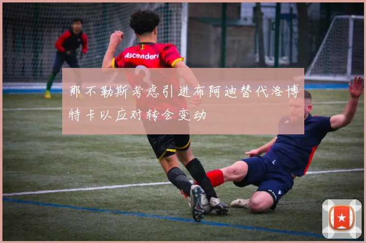 那不勒斯考虑引进布阿迪替代洛博特卡以应对转会变动