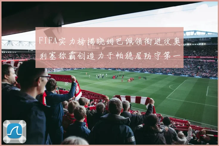 FIFA实力榜揭晓姆巴佩领衔进攻奥利塞称霸创造力于帕稳居防守第一